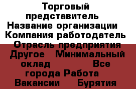 Торговый представитель › Название организации ­ Компания-работодатель › Отрасль предприятия ­ Другое › Минимальный оклад ­ 22 000 - Все города Работа » Вакансии   . Бурятия респ.